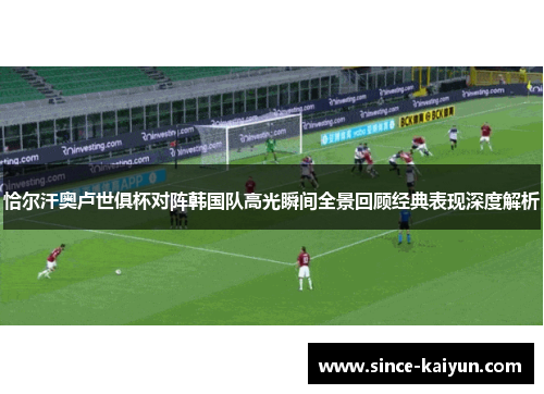 恰尔汗奥卢世俱杯对阵韩国队高光瞬间全景回顾经典表现深度解析