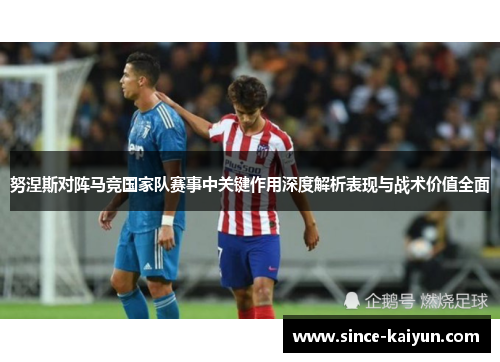 努涅斯对阵马竞国家队赛事中关键作用深度解析表现与战术价值全面