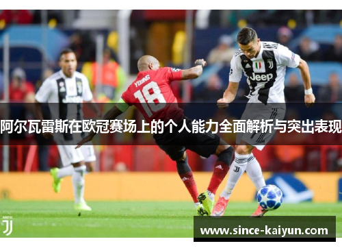 阿尔瓦雷斯在欧冠赛场上的个人能力全面解析与突出表现