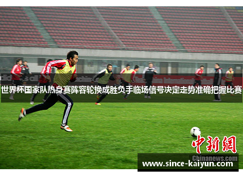 世界杯国家队热身赛阵容轮换成胜负手临场信号决定走势准确把握比赛