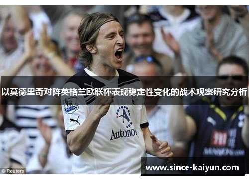 以莫德里奇对阵英格兰欧联杯表现稳定性变化的战术观察研究分析