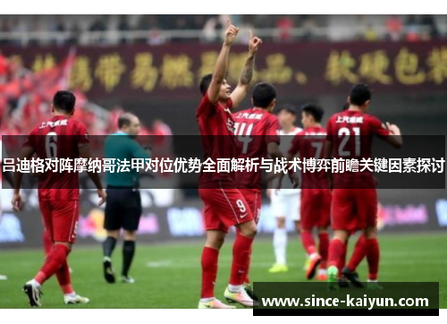 吕迪格对阵摩纳哥法甲对位优势全面解析与战术博弈前瞻关键因素探讨