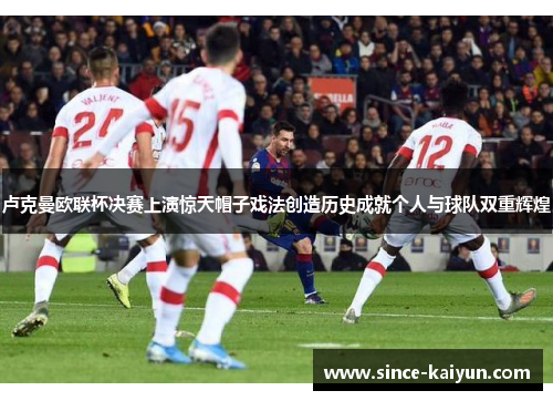 卢克曼欧联杯决赛上演惊天帽子戏法创造历史成就个人与球队双重辉煌