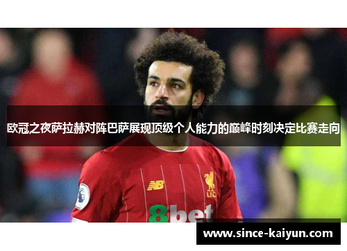 欧冠之夜萨拉赫对阵巴萨展现顶级个人能力的巅峰时刻决定比赛走向