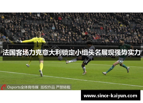 法国客场力克意大利锁定小组头名展现强势实力