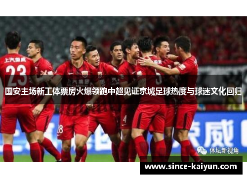 国安主场新工体票房火爆领跑中超见证京城足球热度与球迷文化回归
