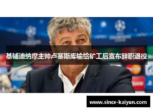 基辅迪纳摩主帅卢塞斯库输给矿工后宣布辞职退役