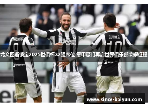 尤文图斯锁定2025世俱杯32强席位 意甲豪门再启世界俱乐部荣耀征程